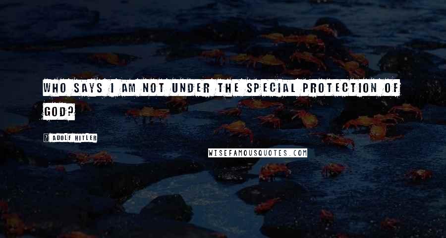 Adolf Hitler Quotes: Who says I am not under the special protection of God?