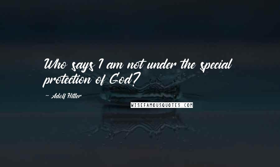 Adolf Hitler Quotes: Who says I am not under the special protection of God?