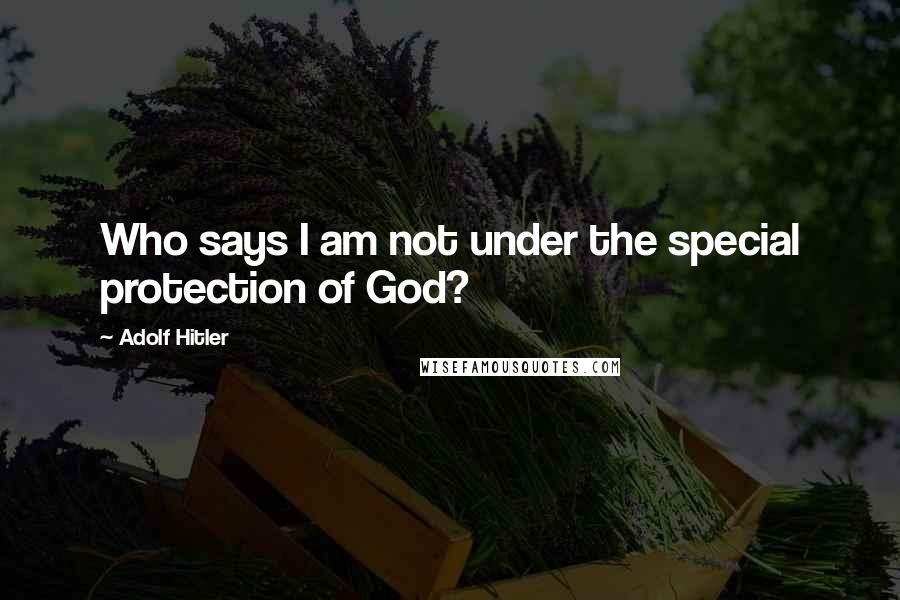 Adolf Hitler Quotes: Who says I am not under the special protection of God?