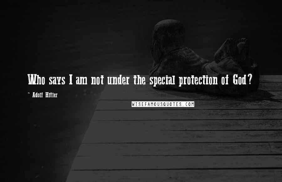 Adolf Hitler Quotes: Who says I am not under the special protection of God?