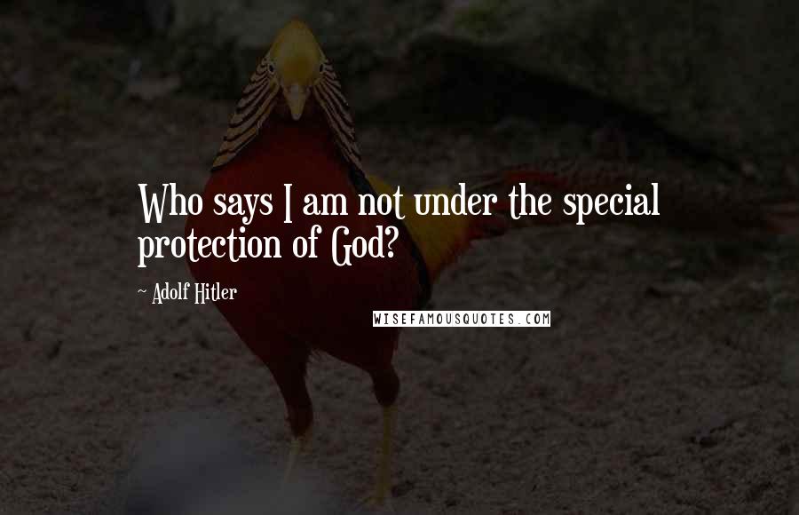 Adolf Hitler Quotes: Who says I am not under the special protection of God?