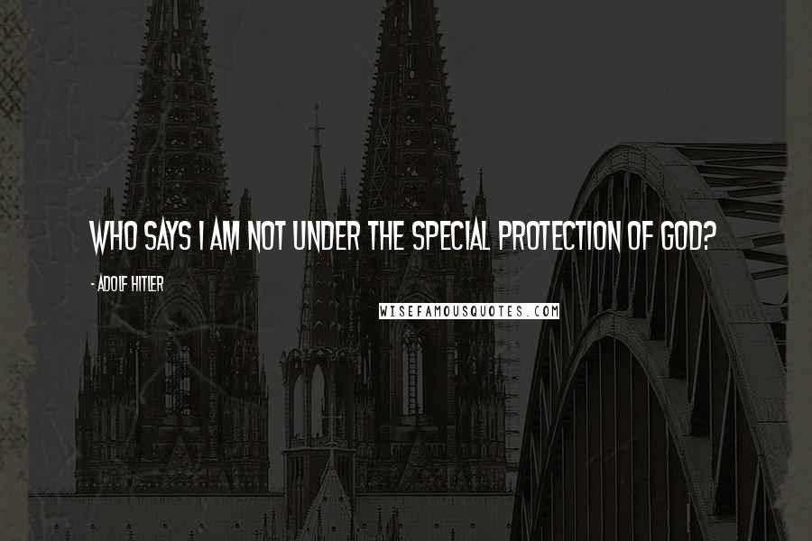 Adolf Hitler Quotes: Who says I am not under the special protection of God?