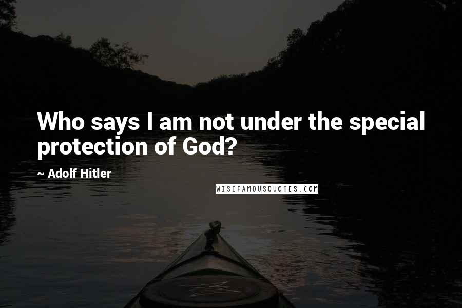 Adolf Hitler Quotes: Who says I am not under the special protection of God?