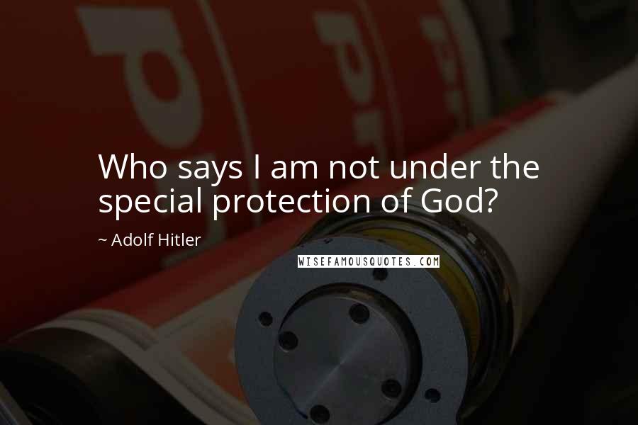 Adolf Hitler Quotes: Who says I am not under the special protection of God?