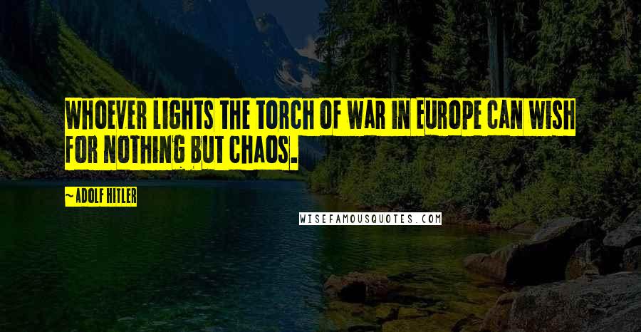 Adolf Hitler Quotes: Whoever lights the torch of war in Europe can wish for nothing but chaos.