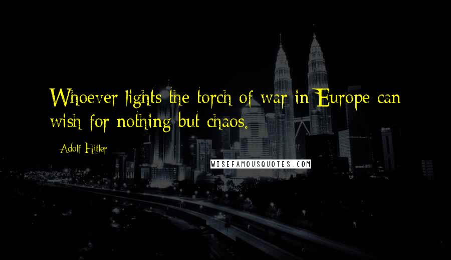 Adolf Hitler Quotes: Whoever lights the torch of war in Europe can wish for nothing but chaos.