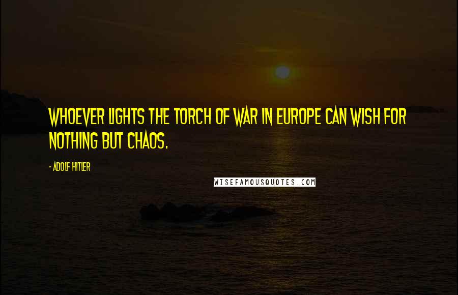 Adolf Hitler Quotes: Whoever lights the torch of war in Europe can wish for nothing but chaos.