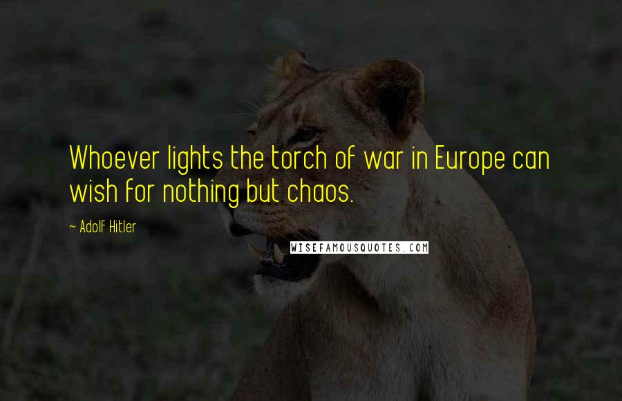 Adolf Hitler Quotes: Whoever lights the torch of war in Europe can wish for nothing but chaos.