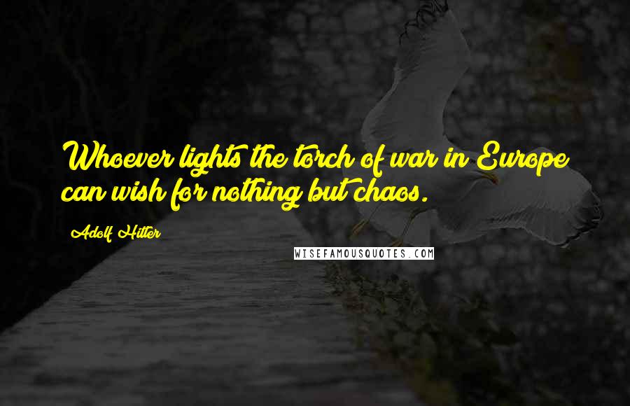 Adolf Hitler Quotes: Whoever lights the torch of war in Europe can wish for nothing but chaos.
