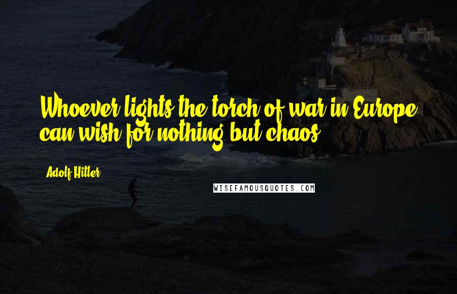 Adolf Hitler Quotes: Whoever lights the torch of war in Europe can wish for nothing but chaos.
