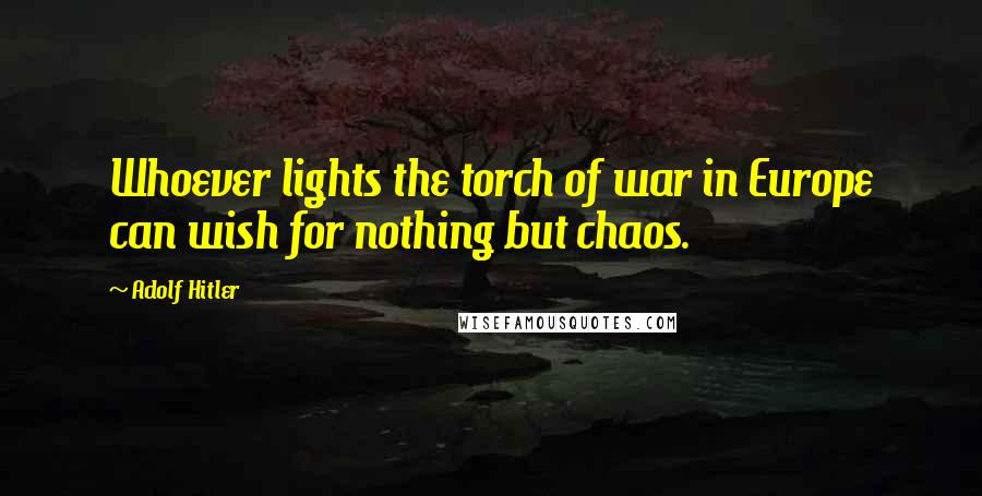 Adolf Hitler Quotes: Whoever lights the torch of war in Europe can wish for nothing but chaos.