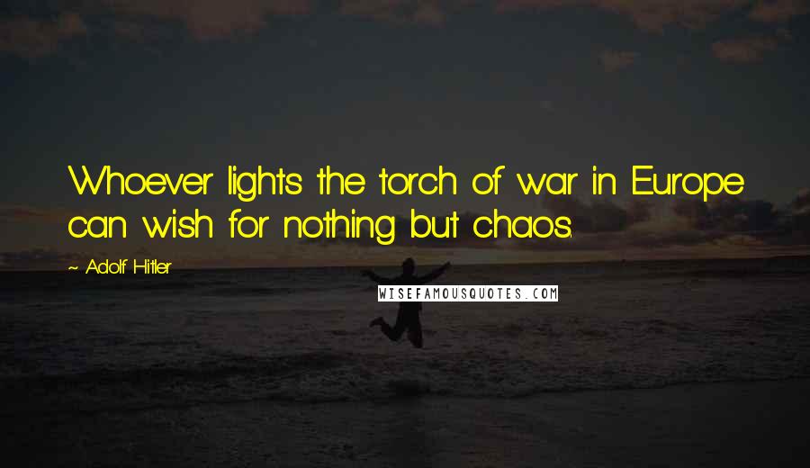 Adolf Hitler Quotes: Whoever lights the torch of war in Europe can wish for nothing but chaos.