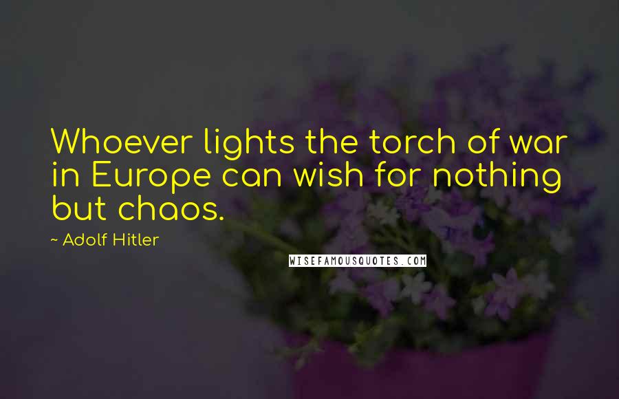 Adolf Hitler Quotes: Whoever lights the torch of war in Europe can wish for nothing but chaos.