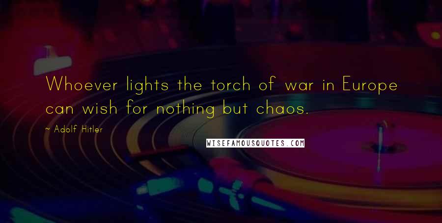 Adolf Hitler Quotes: Whoever lights the torch of war in Europe can wish for nothing but chaos.