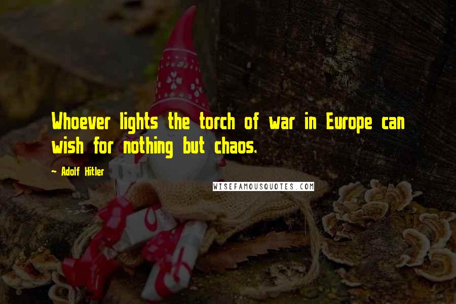 Adolf Hitler Quotes: Whoever lights the torch of war in Europe can wish for nothing but chaos.