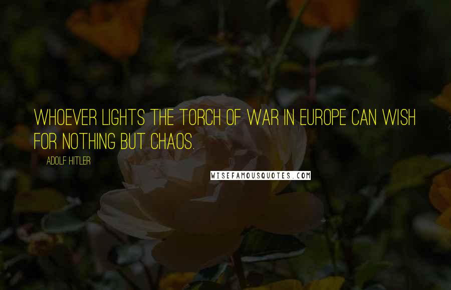 Adolf Hitler Quotes: Whoever lights the torch of war in Europe can wish for nothing but chaos.