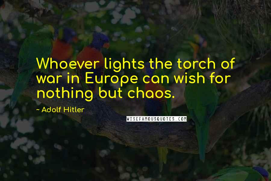 Adolf Hitler Quotes: Whoever lights the torch of war in Europe can wish for nothing but chaos.