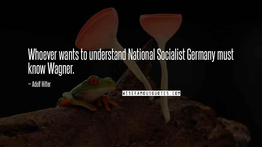 Adolf Hitler Quotes: Whoever wants to understand National Socialist Germany must know Wagner.