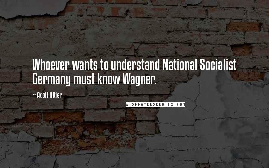 Adolf Hitler Quotes: Whoever wants to understand National Socialist Germany must know Wagner.