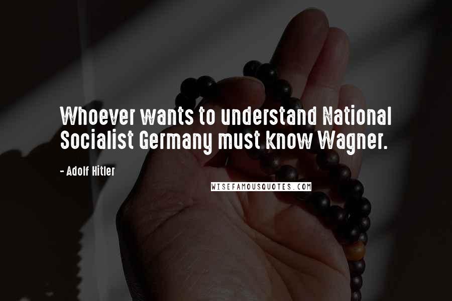 Adolf Hitler Quotes: Whoever wants to understand National Socialist Germany must know Wagner.