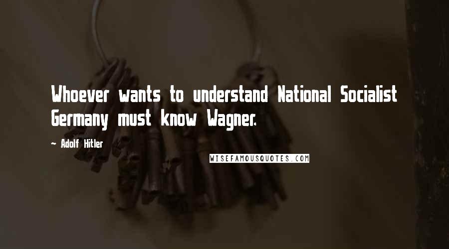 Adolf Hitler Quotes: Whoever wants to understand National Socialist Germany must know Wagner.