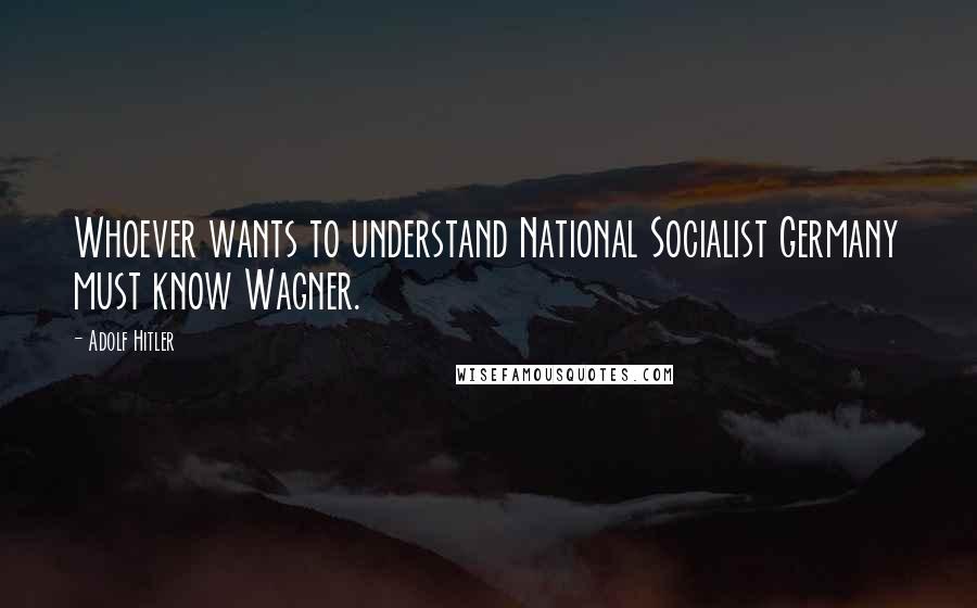 Adolf Hitler Quotes: Whoever wants to understand National Socialist Germany must know Wagner.