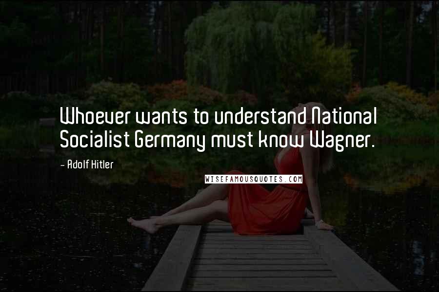 Adolf Hitler Quotes: Whoever wants to understand National Socialist Germany must know Wagner.