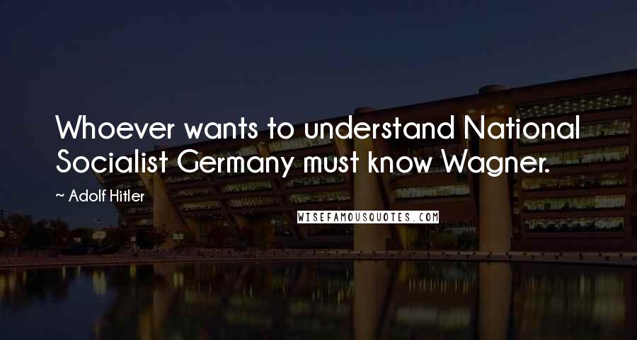 Adolf Hitler Quotes: Whoever wants to understand National Socialist Germany must know Wagner.