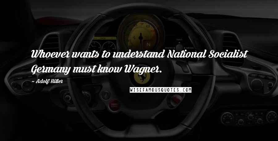 Adolf Hitler Quotes: Whoever wants to understand National Socialist Germany must know Wagner.