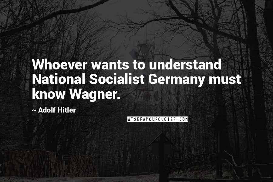 Adolf Hitler Quotes: Whoever wants to understand National Socialist Germany must know Wagner.