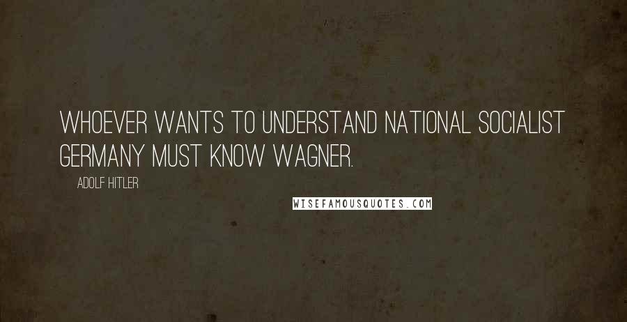 Adolf Hitler Quotes: Whoever wants to understand National Socialist Germany must know Wagner.