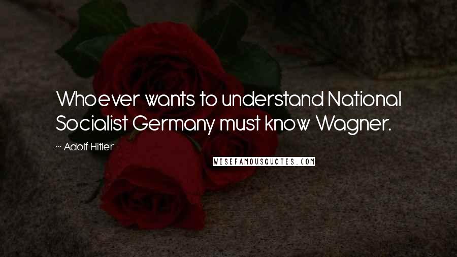 Adolf Hitler Quotes: Whoever wants to understand National Socialist Germany must know Wagner.