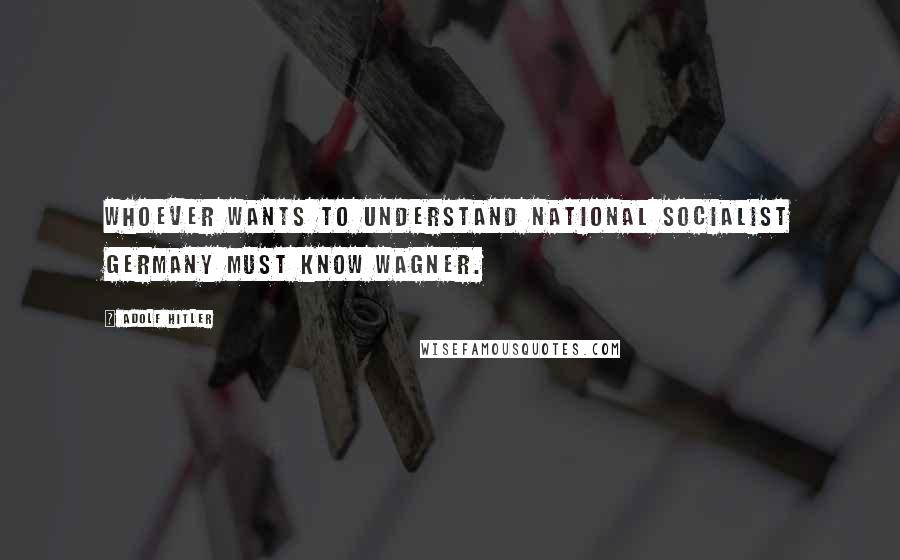Adolf Hitler Quotes: Whoever wants to understand National Socialist Germany must know Wagner.