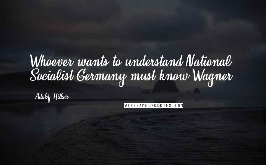 Adolf Hitler Quotes: Whoever wants to understand National Socialist Germany must know Wagner.