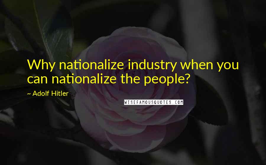 Adolf Hitler Quotes: Why nationalize industry when you can nationalize the people?