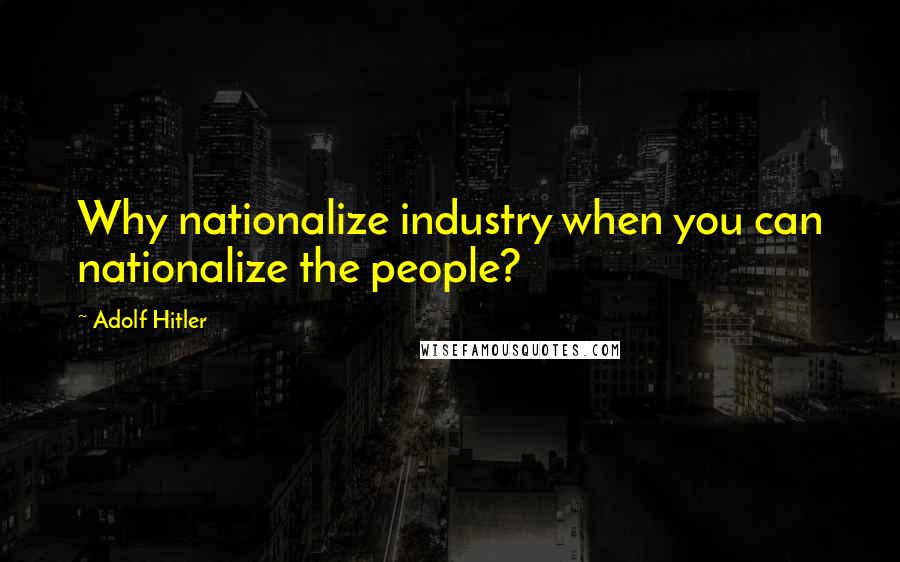 Adolf Hitler Quotes: Why nationalize industry when you can nationalize the people?