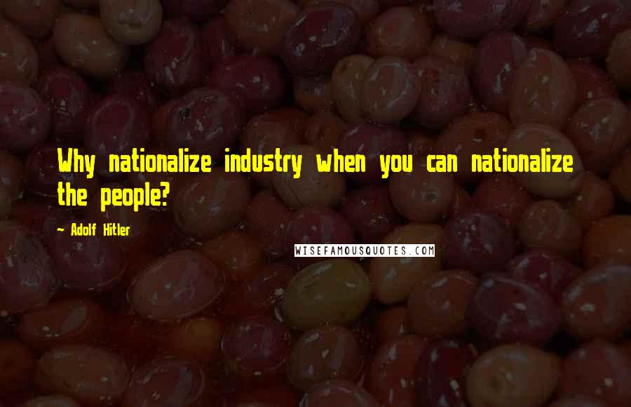 Adolf Hitler Quotes: Why nationalize industry when you can nationalize the people?