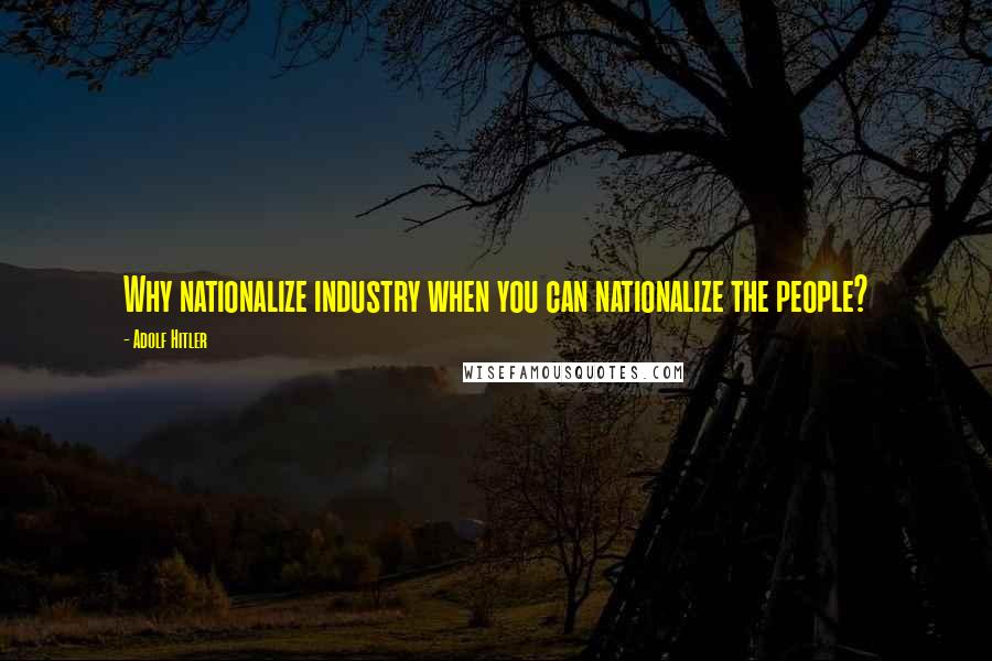 Adolf Hitler Quotes: Why nationalize industry when you can nationalize the people?