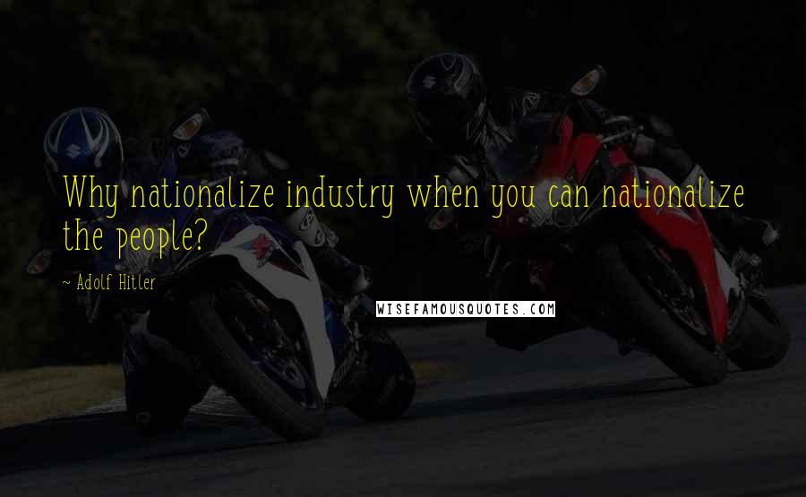 Adolf Hitler Quotes: Why nationalize industry when you can nationalize the people?