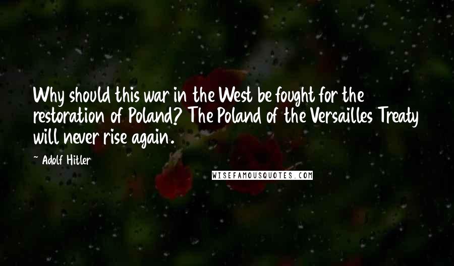 Adolf Hitler Quotes: Why should this war in the West be fought for the restoration of Poland? The Poland of the Versailles Treaty will never rise again.