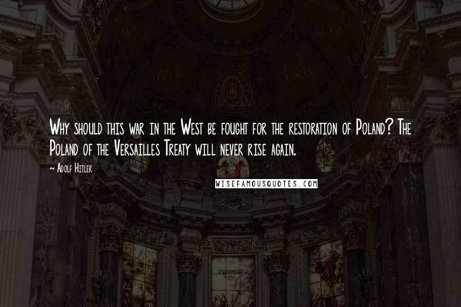 Adolf Hitler Quotes: Why should this war in the West be fought for the restoration of Poland? The Poland of the Versailles Treaty will never rise again.