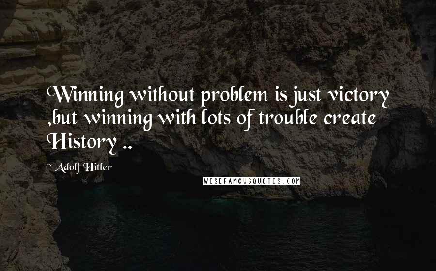 Adolf Hitler Quotes: Winning without problem is just victory ,but winning with lots of trouble create History ..