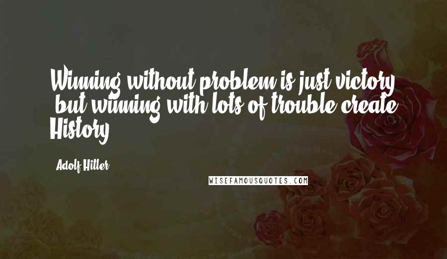 Adolf Hitler Quotes: Winning without problem is just victory ,but winning with lots of trouble create History ..