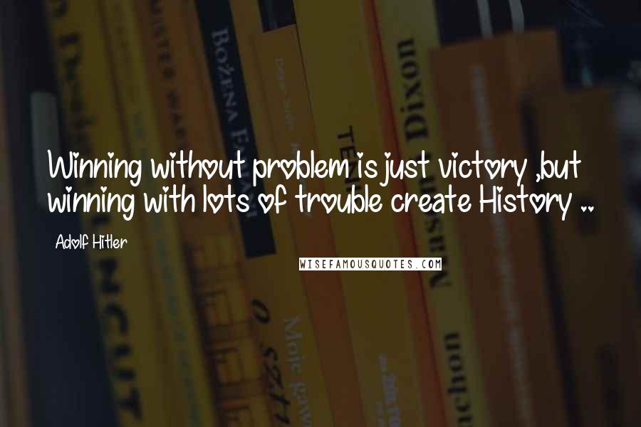 Adolf Hitler Quotes: Winning without problem is just victory ,but winning with lots of trouble create History ..