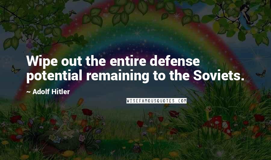 Adolf Hitler Quotes: Wipe out the entire defense potential remaining to the Soviets.