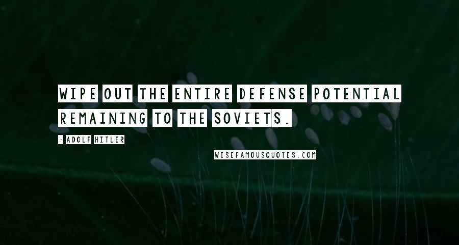 Adolf Hitler Quotes: Wipe out the entire defense potential remaining to the Soviets.