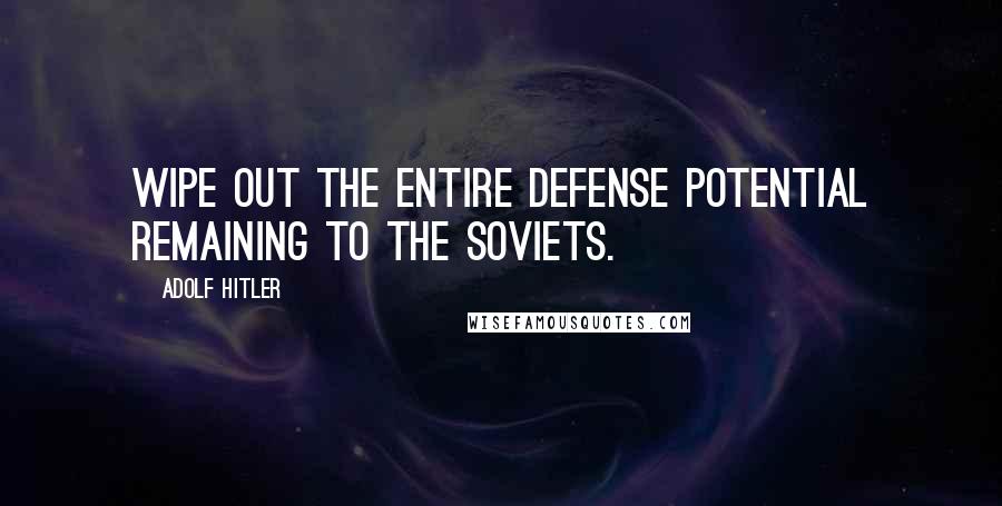 Adolf Hitler Quotes: Wipe out the entire defense potential remaining to the Soviets.