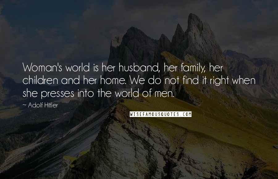 Adolf Hitler Quotes: Woman's world is her husband, her family, her children and her home. We do not find it right when she presses into the world of men.