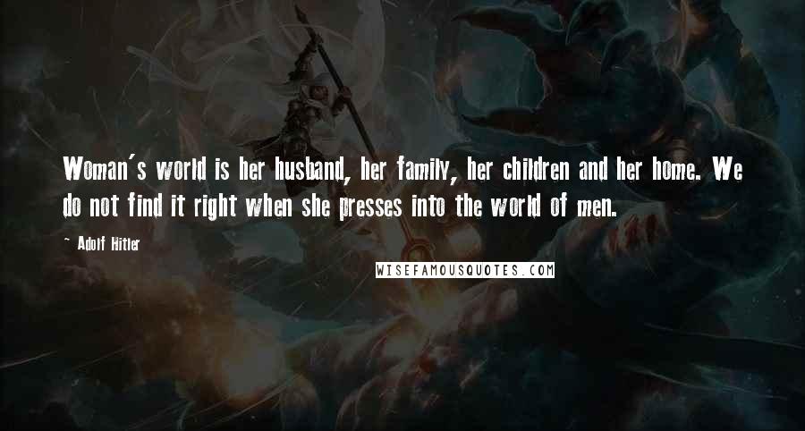 Adolf Hitler Quotes: Woman's world is her husband, her family, her children and her home. We do not find it right when she presses into the world of men.