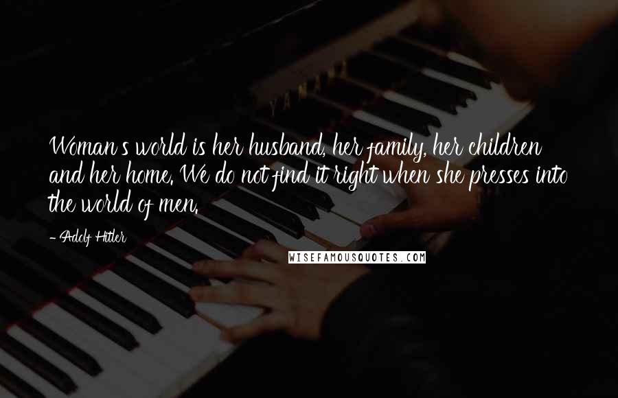 Adolf Hitler Quotes: Woman's world is her husband, her family, her children and her home. We do not find it right when she presses into the world of men.